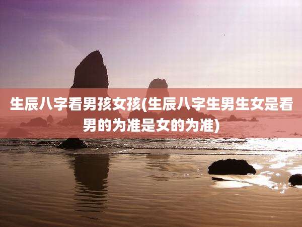 生辰八字看男孩女孩(生辰八字生男生女是看男的为准是女的为准)