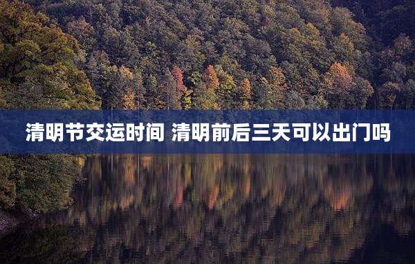 清明节交运时间 清明前后三天可以出门吗