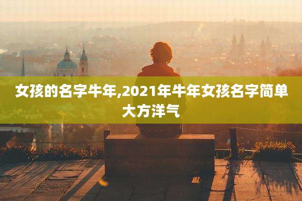女孩的名字牛年,2021年牛年女孩名字简单大方洋气
