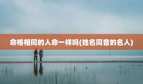 命格相同的人命一样吗(姓名同音的名人)