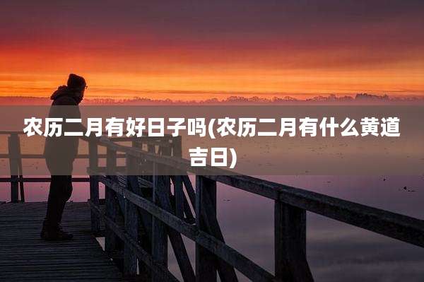 农历二月有好日子吗(农历二月有什么黄道吉日)