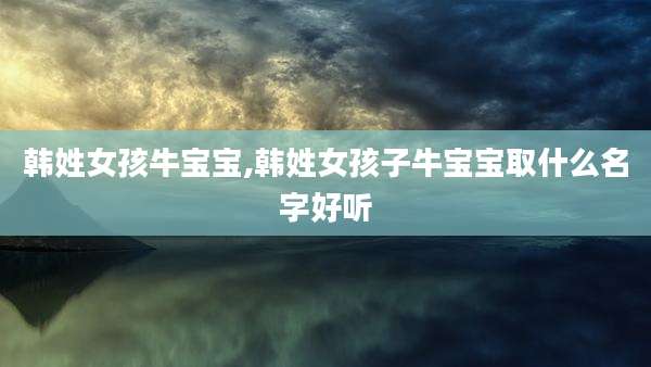 韩姓女孩牛宝宝,韩姓女孩子牛宝宝取什么名字好听