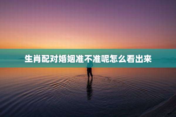 生肖配对婚姻准不准呢怎么看出来