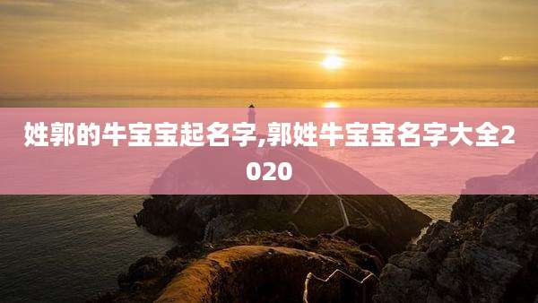 姓郭的牛宝宝起名字,郭姓牛宝宝名字大全2020