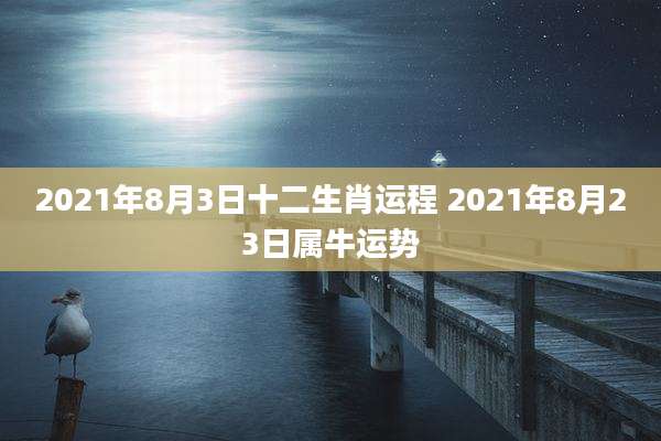 2021年8月3日十二生肖运程 2021年8月23日属牛运势