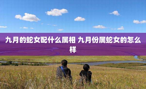 九月的蛇女配什么属相 九月份属蛇女的怎么样
