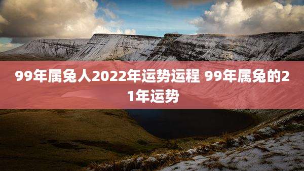 99年属兔人2022年运势运程 99年属兔的21年运势