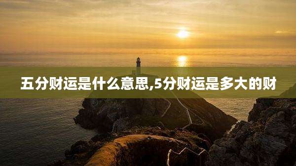 五分财运是什么意思,5分财运是多大的财