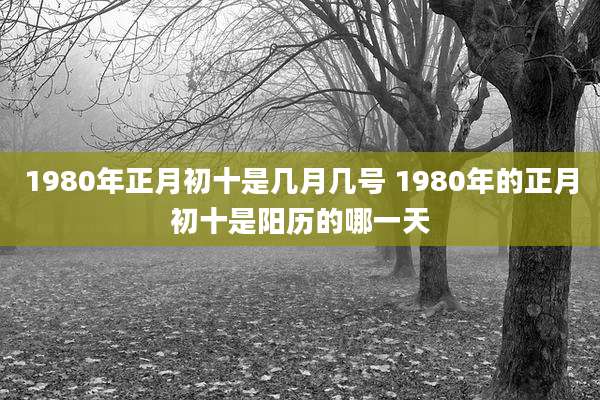 1980年正月初十是几月几号 1980年的正月初十是阳历的哪一天
