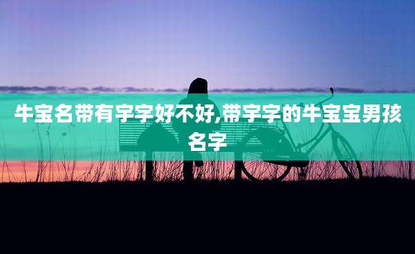 牛宝名带有宇字好不好,带宇字的牛宝宝男孩名字