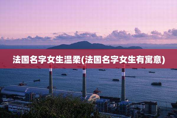 法国名字女生温柔(法国名字女生有寓意)