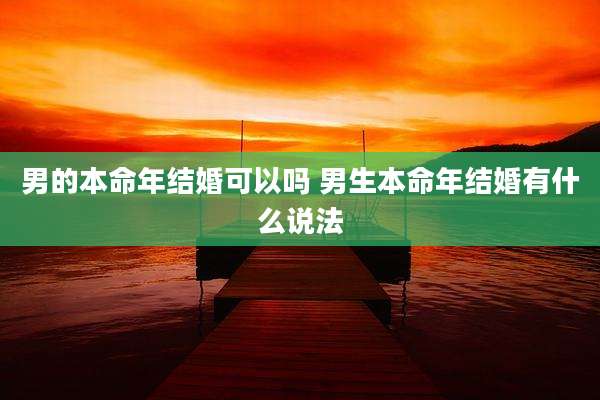 男的本命年结婚可以吗 男生本命年结婚有什么说法