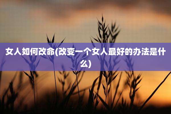 女人如何改命(改变一个女人最好的办法是什么)