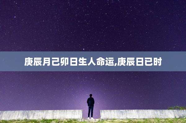 庚辰月己卯日生人命运,庚辰日已时
