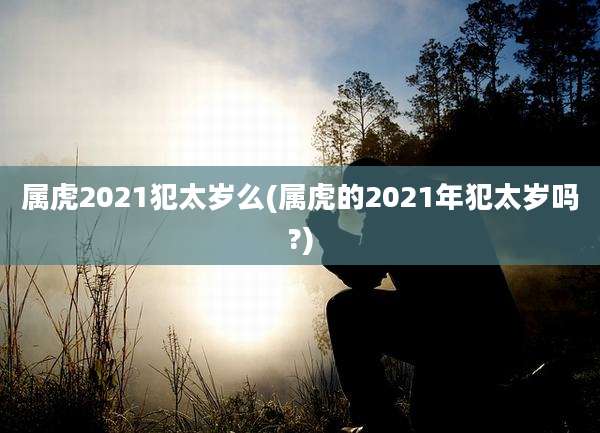 属虎2021犯太岁么(属虎的2021年犯太岁吗?)