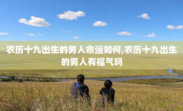 农历十九出生的男人命运如何,农历十九出生的男人有福气吗