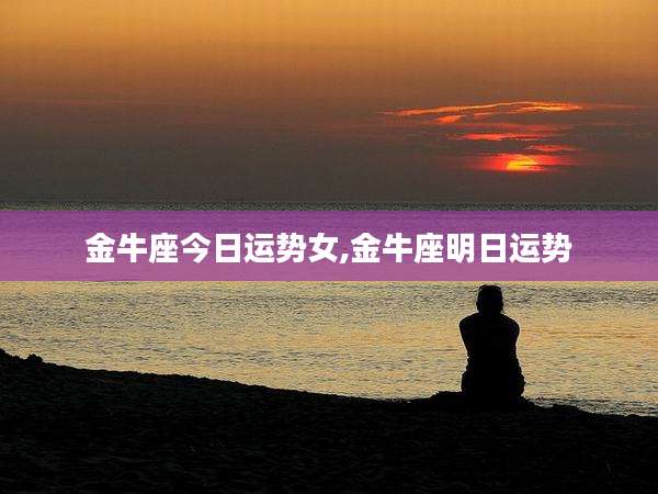 金牛座今日运势女,金牛座明日运势