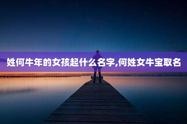 姓何牛年的女孩起什么名字,何姓女牛宝取名