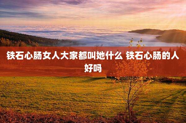 铁石心肠女人大家都叫她什么 铁石心肠的人好吗