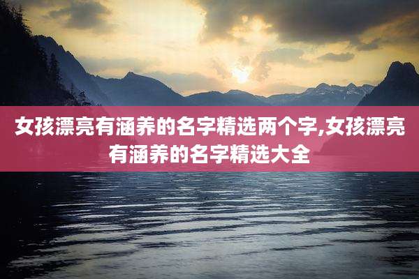 女孩漂亮有涵养的名字精选两个字,女孩漂亮有涵养的名字精选大全