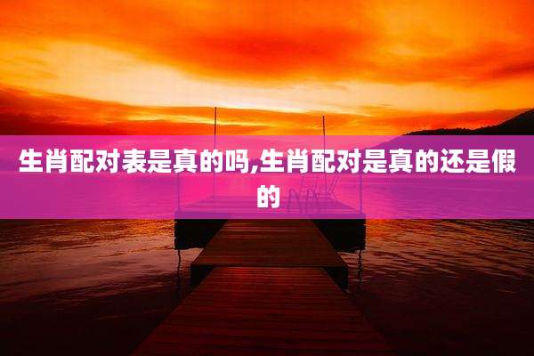 生肖配对表是真的吗,生肖配对是真的还是假的