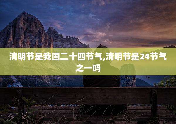 清明节是我国二十四节气,清明节是24节气之一吗