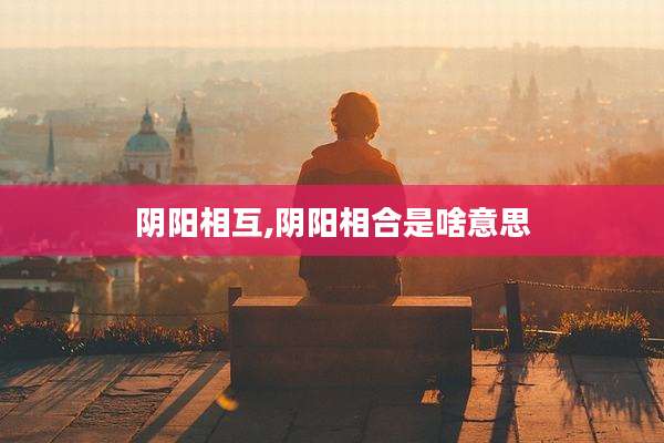 阴阳相互,阴阳相合是啥意思
