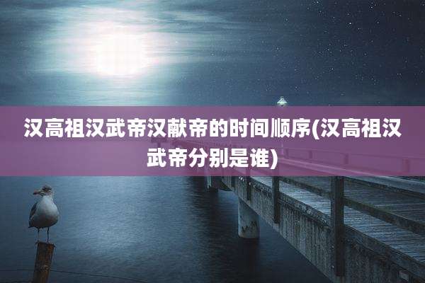 汉高祖汉武帝汉献帝的时间顺序(汉高祖汉武帝分别是谁)