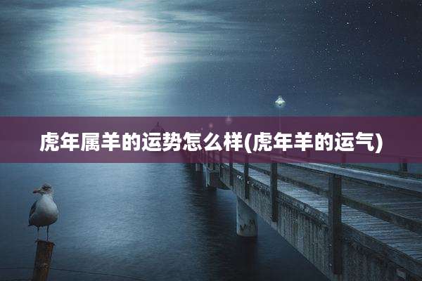 虎年属羊的运势怎么样(虎年羊的运气)
