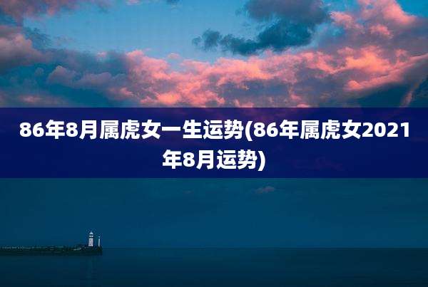 86年8月属虎女一生运势(86年属虎女2021年8月运势)