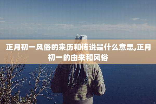 正月初一风俗的来历和传说是什么意思,正月初一的由来和风俗