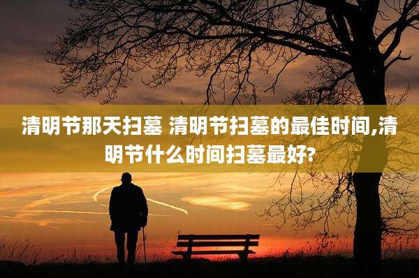 清明节那天扫墓 清明节扫墓的最佳时间,清明节什么时间扫墓最好?