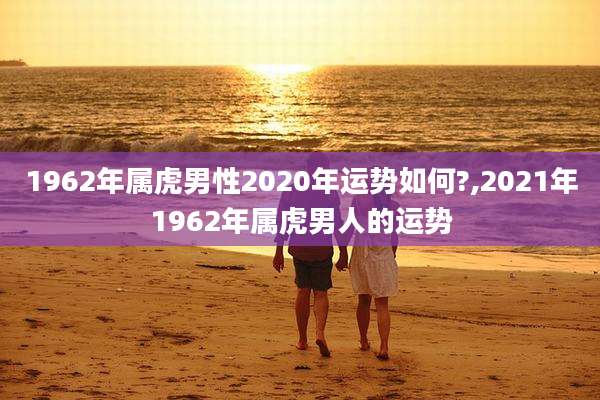 1962年属虎男性2020年运势如何?,2021年1962年属虎男人的运势