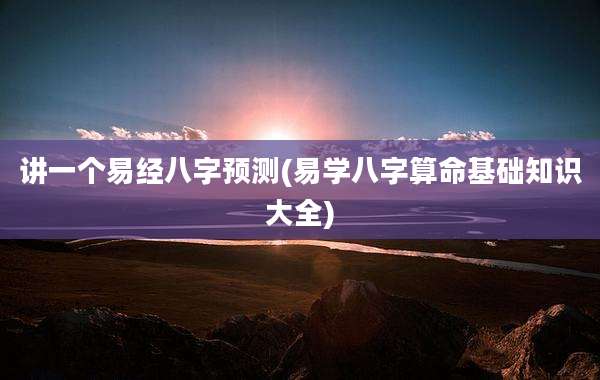 讲一个易经八字预测(易学八字算命基础知识大全)