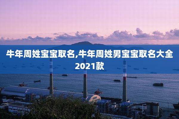 牛年周姓宝宝取名,牛年周姓男宝宝取名大全2021款