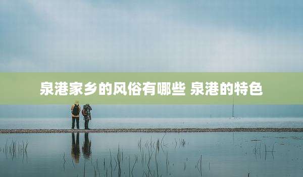泉港家乡的风俗有哪些 泉港的特色