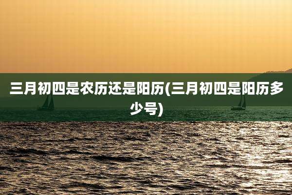 三月初四是农历还是阳历(三月初四是阳历多少号)