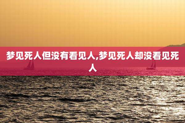 梦见死人但没有看见人,梦见死人却没看见死人