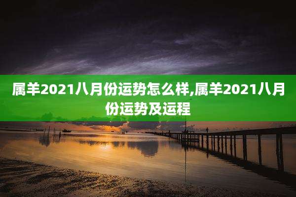 属羊2021八月份运势怎么样,属羊2021八月份运势及运程