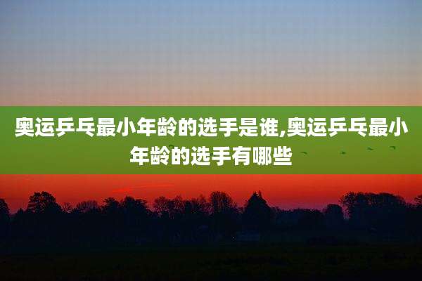 奥运乒乓最小年龄的选手是谁,奥运乒乓最小年龄的选手有哪些