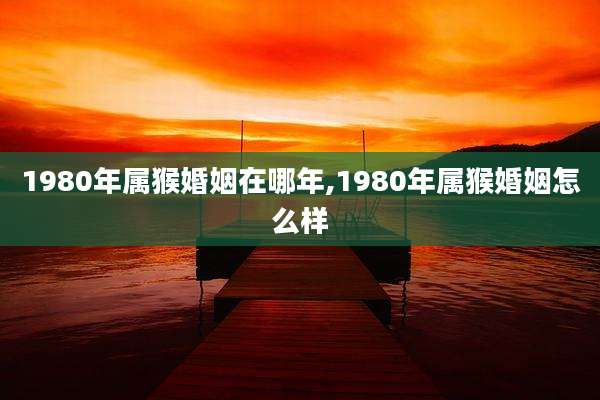1980年属猴婚姻在哪年,1980年属猴婚姻怎么样