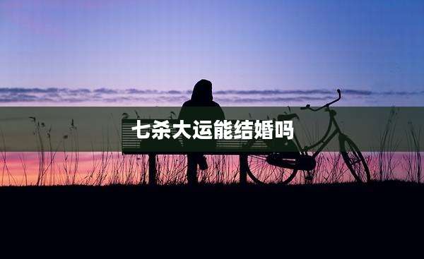 七杀大运能结婚吗