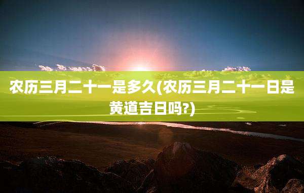 农历三月二十一是多久(农历三月二十一日是黄道吉日吗?)