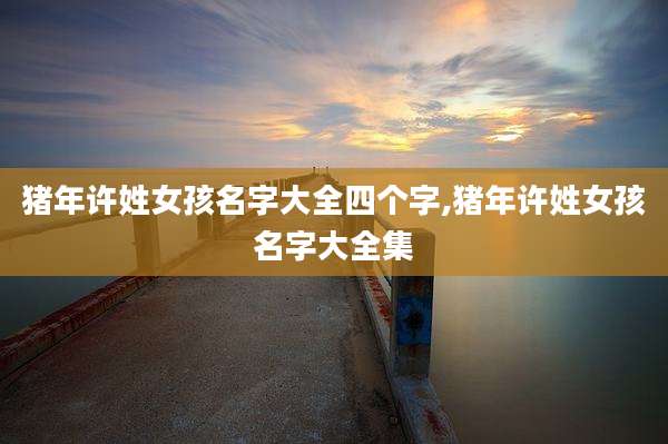 猪年许姓女孩名字大全四个字,猪年许姓女孩名字大全集