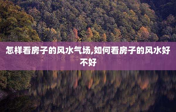 怎样看房子的风水气场,如何看房子的风水好不好