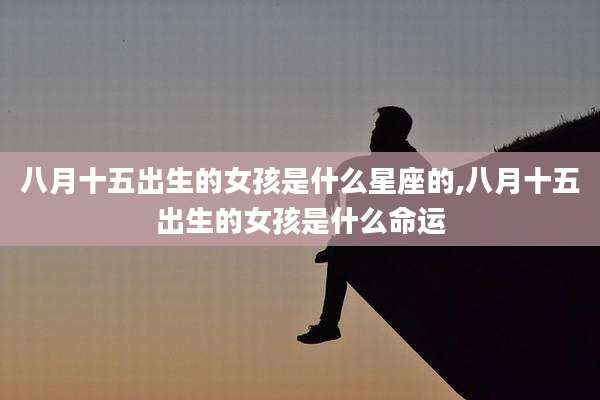 八月十五出生的女孩是什么星座的,八月十五出生的女孩是什么命运