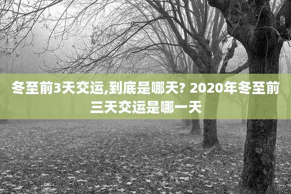 冬至前3天交运,到底是哪天? 2020年冬至前三天交运是哪一天