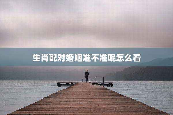 生肖配对婚姻准不准呢怎么看