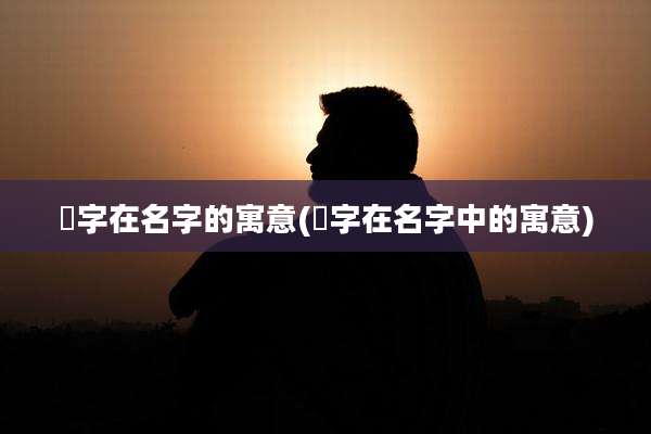 瑄字在名字的寓意(瑄字在名字中的寓意)