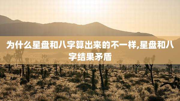 为什么星盘和八字算出来的不一样,星盘和八字结果矛盾